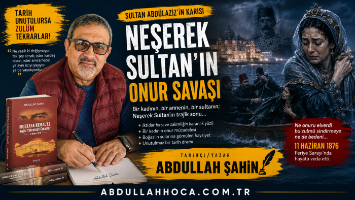 Tarihçi/Yazar Abdullah ŞAHİN'in kaleminden trajik bir köşe yazısı "Sultan Abdülaziz'in Karısı Neşerek Sultan’ın Onur Savaşı"